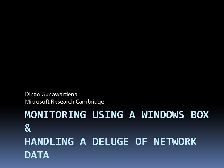 Dinan Gunawardena Microsoft Research Cambridge MONITORING USING A WINDOWS BOX & HANDLING A DELUGE