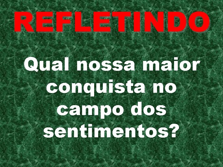 REFLETINDO Qual nossa maior conquista no campo dos sentimentos? 