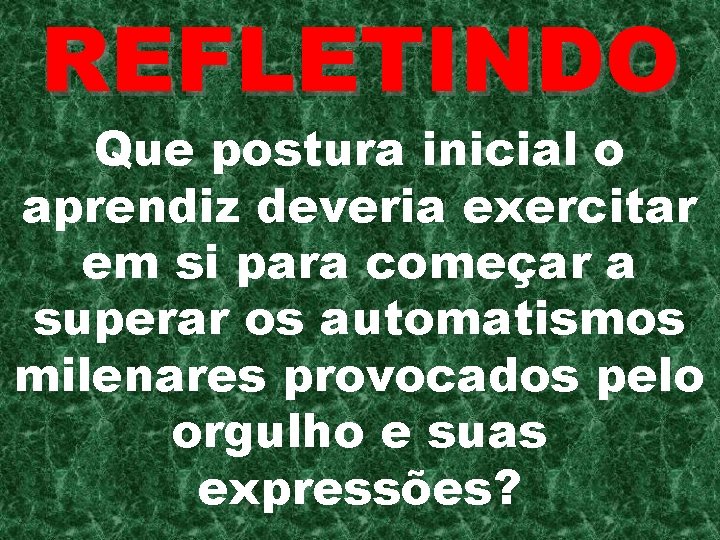 REFLETINDO Que postura inicial o aprendiz deveria exercitar em si para começar a superar