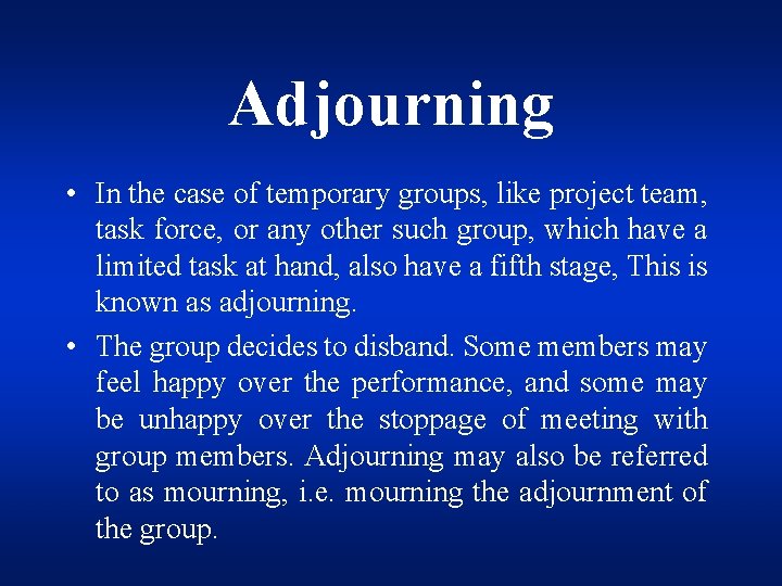 Adjourning • In the case of temporary groups, like project team, task force, or