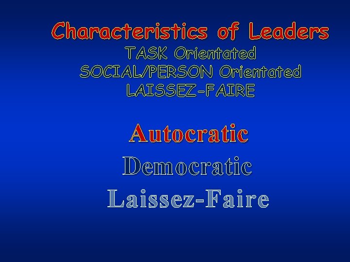 Characteristics of Leaders TASK Orientated SOCIAL/PERSON Orientated LAISSEZ-FAIRE Autocratic Democratic Laissez-Faire 