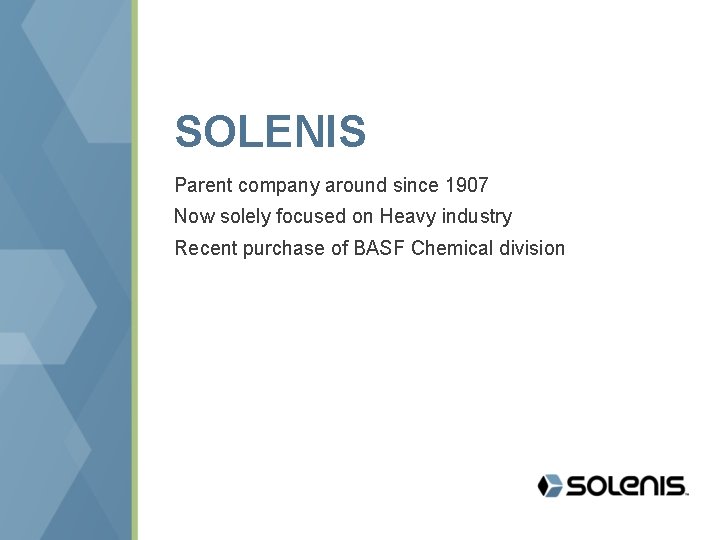 SOLENIS Parent company around since 1907 Now solely focused on Heavy industry Recent purchase