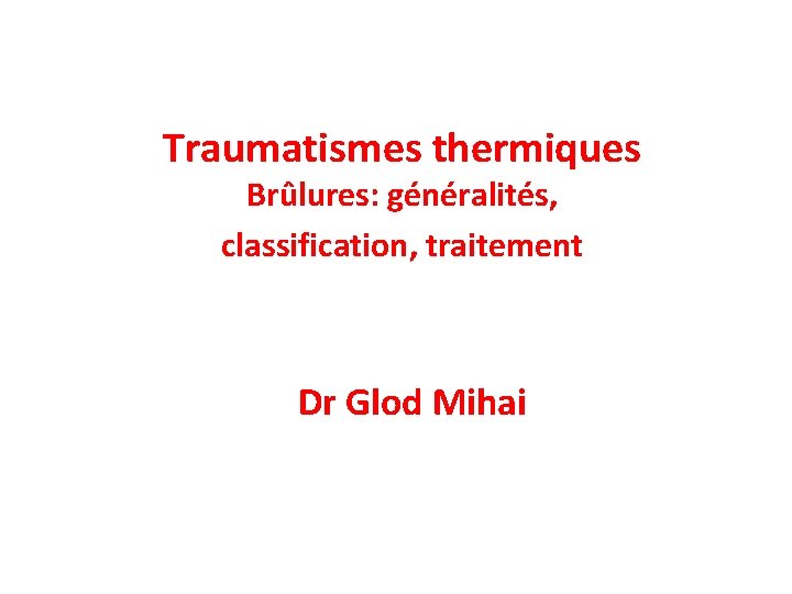 Traumatismes thermiques Brûlures: généralités, classification, traitement Dr Glod Mihai 
