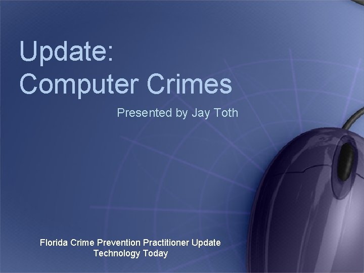 Update: Computer Crimes Presented by Jay Toth Florida Crime Prevention Practitioner Update Technology Today