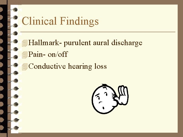 Clinical Findings 4 Hallmark- purulent aural discharge 4 Pain- on/off 4 Conductive hearing loss