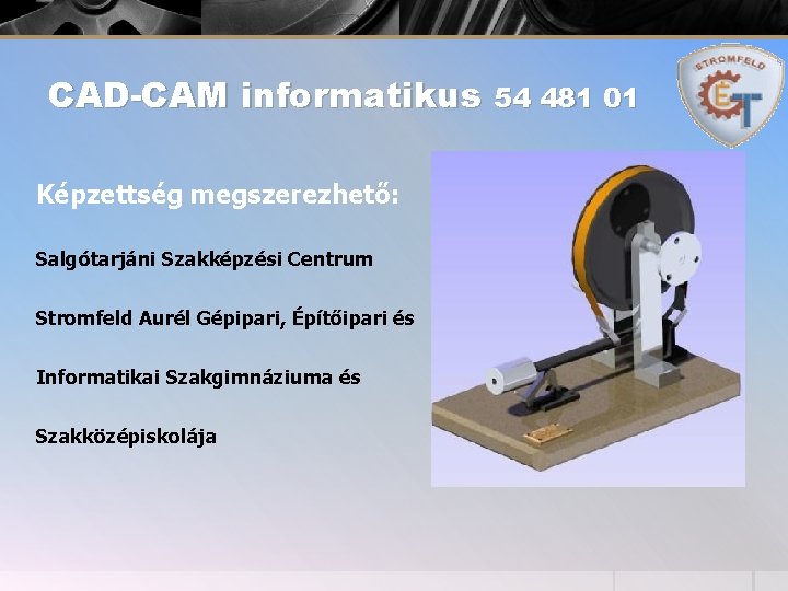 CAD-CAM informatikus 54 481 01 Képzettség megszerezhető: Salgótarjáni Szakképzési Centrum Stromfeld Aurél Gépipari, Építőipari