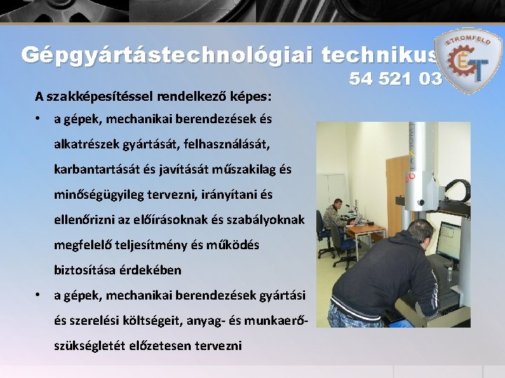 Gépgyártástechnológiai technikus A szakképesítéssel rendelkező képes: • a gépek, mechanikai berendezések és alkatrészek gyártását,