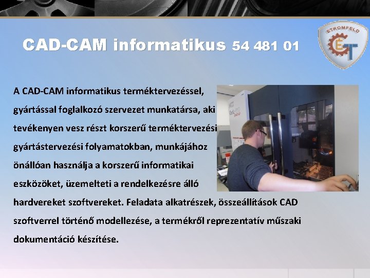 CAD-CAM informatikus 54 481 01 A CAD-CAM informatikus terméktervezéssel, gyártással foglalkozó szervezet munkatársa, aki