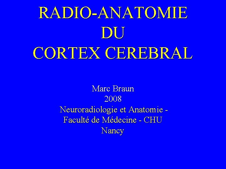 RADIO-ANATOMIE DU CORTEX CEREBRAL Marc Braun 2008 Neuroradiologie et Anatomie Faculté de Médecine -