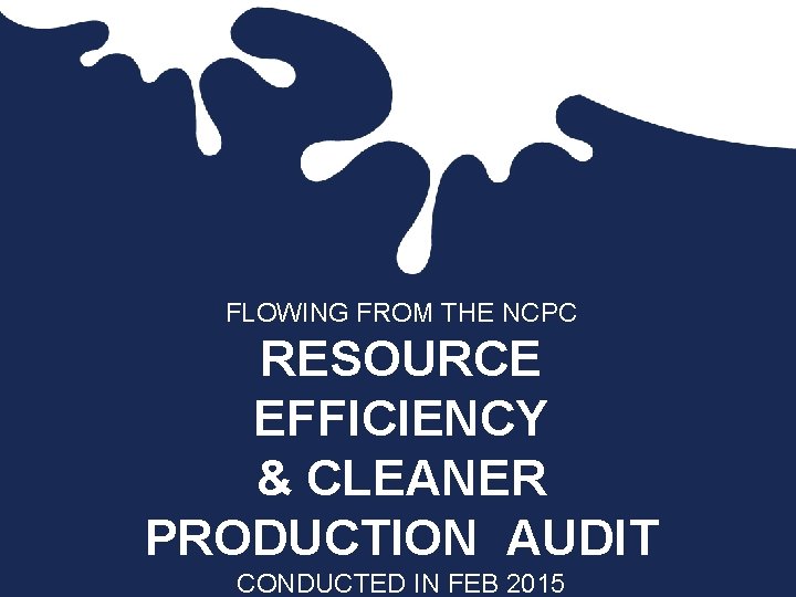 FLOWING FROM THE NCPC RESOURCE EFFICIENCY & CLEANER PRODUCTION AUDIT CONDUCTED IN FEB 2015 FLOWING FROM THE NCPC RESOURCE EFFICIENCY & CLEANER PRODUCTION AUDIT CONDUCTED IN FEB 2015