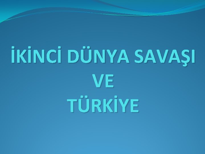 İKİNCİ DÜNYA SAVAŞI VE TÜRKİYE 