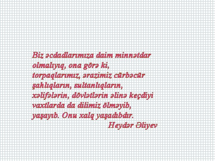 Biz əcdadlarımıza daim minnətdar olmalıyıq, ona görə ki, torpaqlarımız, ərazimiz cürbəcür şahlıqların, sultanlıqların, xəlifələrin,