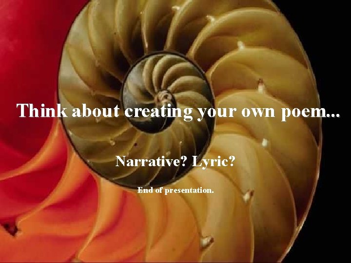 Think about creating your own poem. . . Narrative? Lyric? End of presentation. 