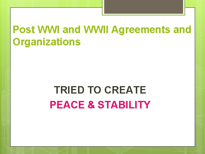 Post WWI and WWII Agreements and Organizations TRIED TO CREATE PEACE & STABILITY 