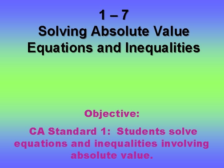 1– 7 Solving Absolute Value Equations and Inequalities Objective: CA Standard 1: Students solve