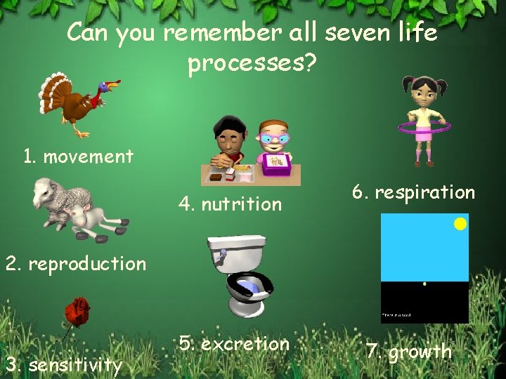 Can you remember all seven life processes? 1. movement 4. nutrition 6. respiration 2.