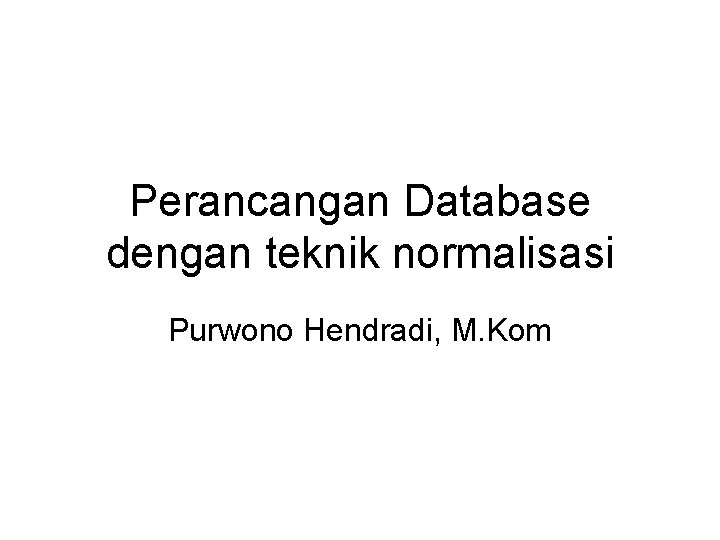 Perancangan Database dengan teknik normalisasi Purwono Hendradi, M. Kom 