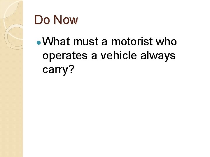 Do Now ● What must a motorist who operates a vehicle always carry? 