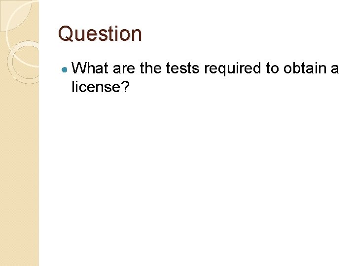 Question ● What are the tests required to obtain a license? 