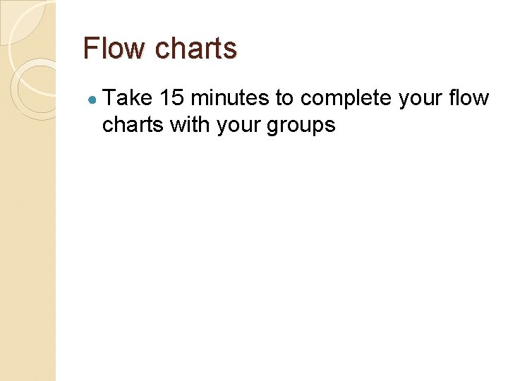 Flow charts ● Take 15 minutes to complete your flow charts with your groups