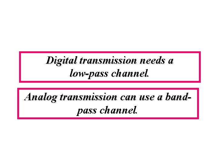 Digital transmission needs a low-pass channel. Analog transmission can use a bandpass channel. 