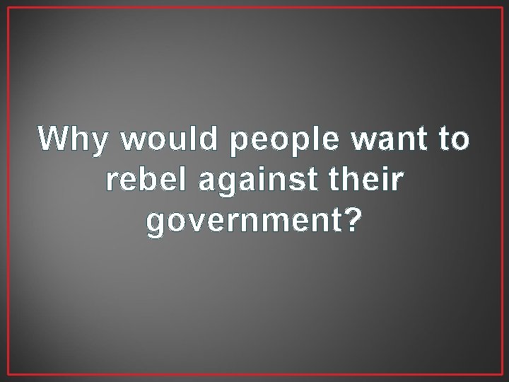 Why would people want to rebel against their government? 