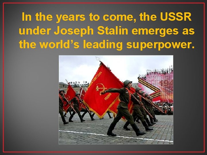 In the years to come, the USSR under Joseph Stalin emerges as the world’s