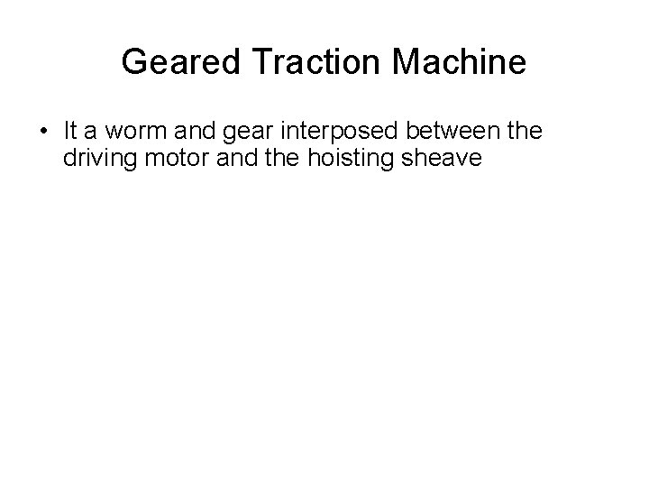 Geared Traction Machine • It a worm and gear interposed between the driving motor