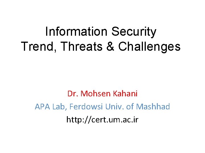 Information Security Trend, Threats & Challenges Dr. Mohsen Kahani APA Lab, Ferdowsi Univ. of Information Security Trend, Threats & Challenges Dr. Mohsen Kahani APA Lab, Ferdowsi Univ. of