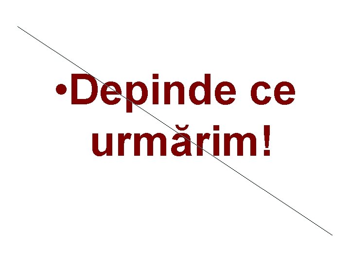  • Depinde ce urmărim! 