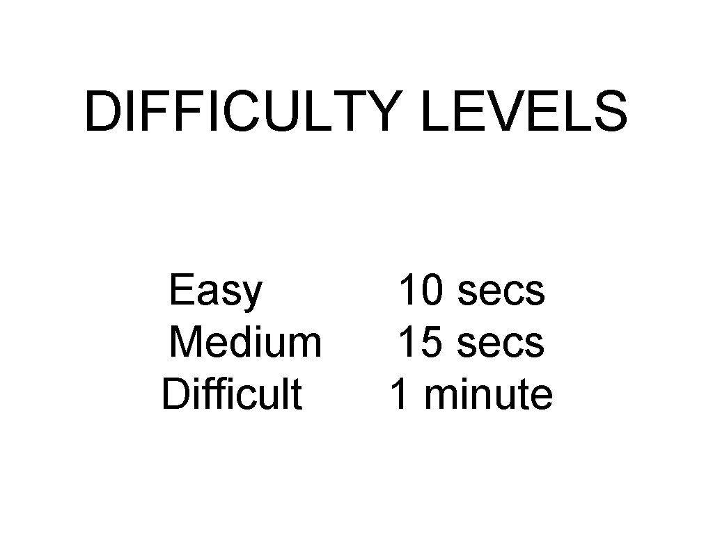 DIFFICULTY LEVELS Easy Medium Difficult 10 secs 15 secs 1 minute 