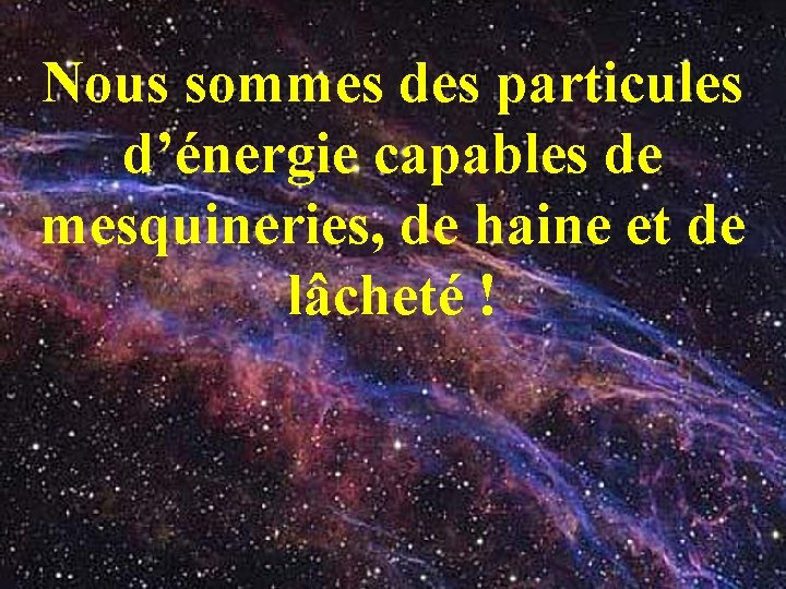 Nous sommes des particules d’énergie capables de mesquineries, de haine et de lâcheté !