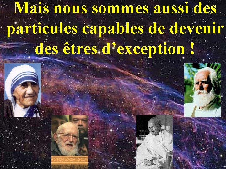 Mais nous sommes aussi des particules capables de devenir des êtres d’exception ! …