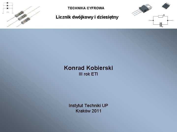 TECHNIKA CYFROWA Licznik dwójkowy i dziesiętny Konrad Kobierski III rok ETI Instytut Techniki UP TECHNIKA CYFROWA Licznik dwójkowy i dziesiętny Konrad Kobierski III rok ETI Instytut Techniki UP