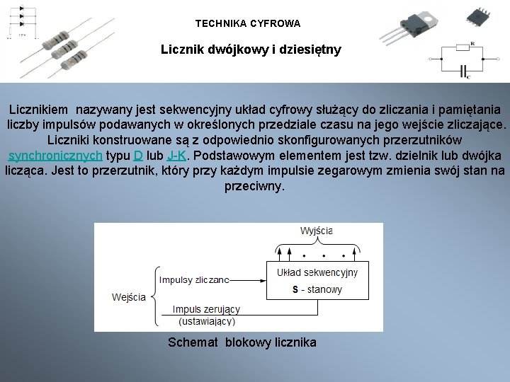 TECHNIKA CYFROWA Licznik dwójkowy i dziesiętny Licznikiem nazywany jest sekwencyjny układ cyfrowy służący do TECHNIKA CYFROWA Licznik dwójkowy i dziesiętny Licznikiem nazywany jest sekwencyjny układ cyfrowy służący do