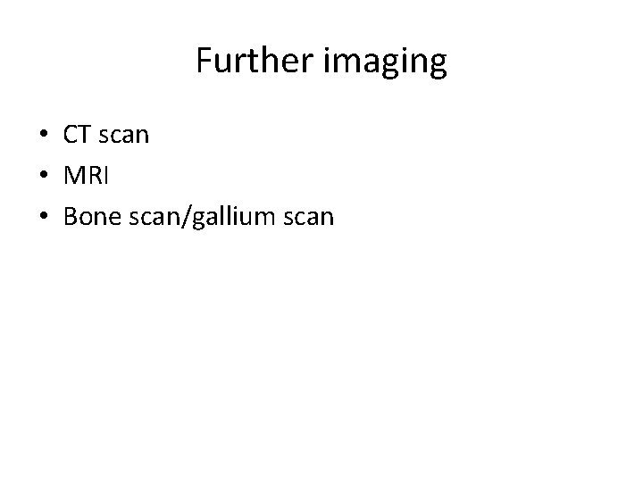 Further imaging • CT scan • MRI • Bone scan/gallium scan 