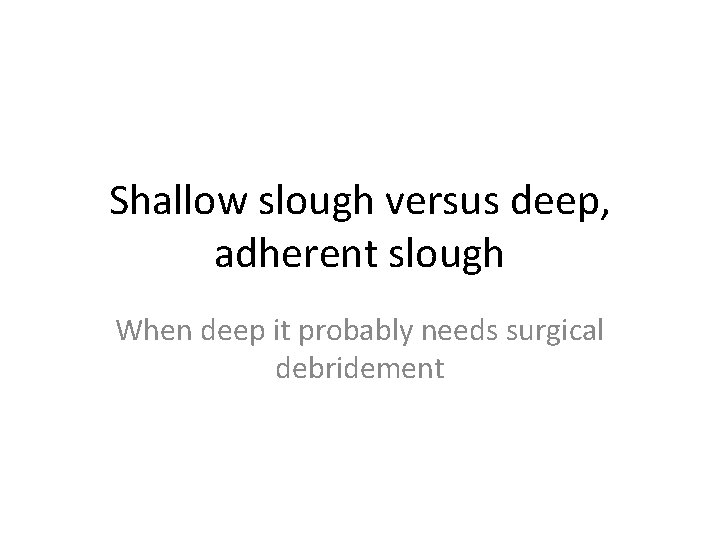 Shallow slough versus deep, adherent slough When deep it probably needs surgical debridement 