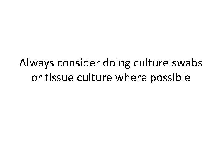 Always consider doing culture swabs or tissue culture where possible 