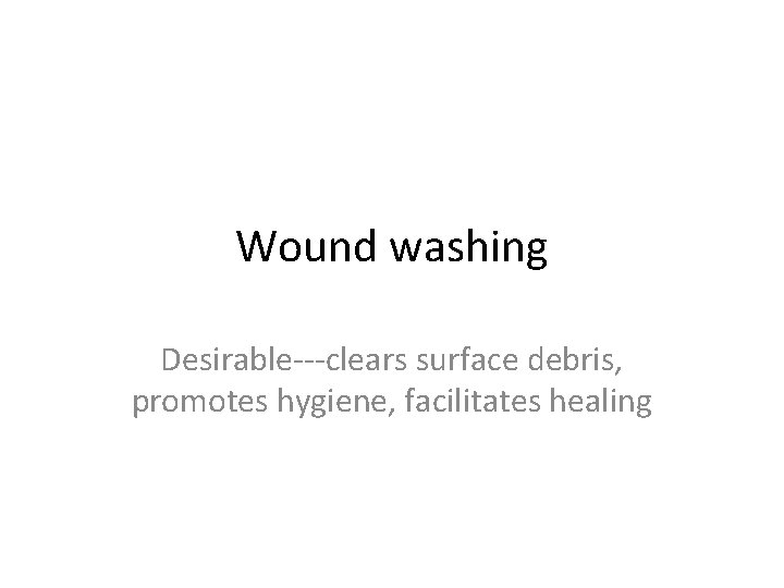 Wound washing Desirable---clears surface debris, promotes hygiene, facilitates healing 