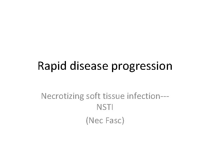 Rapid disease progression Necrotizing soft tissue infection--NSTI (Nec Fasc) 