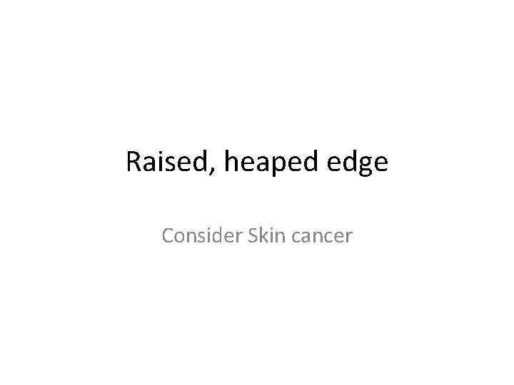 Raised, heaped edge Consider Skin cancer 