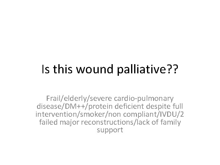 Is this wound palliative? ? Frail/elderly/severe cardio-pulmonary disease/DM++/protein deficient despite full intervention/smoker/non compliant/IVDU/2 failed