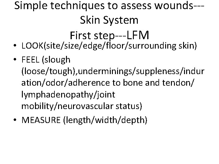 Simple techniques to assess wounds--Skin System First step---LFM • LOOK(site/size/edge/floor/surrounding skin) • FEEL (slough