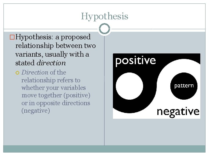 Hypothesis �Hypothesis: a proposed relationship between two variants, usually with a stated direction Direction Hypothesis �Hypothesis: a proposed relationship between two variants, usually with a stated direction Direction