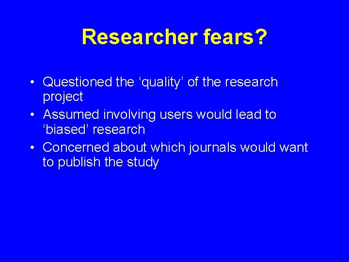 Researcher fears? • Questioned the ‘quality’ of the research project • Assumed involving users