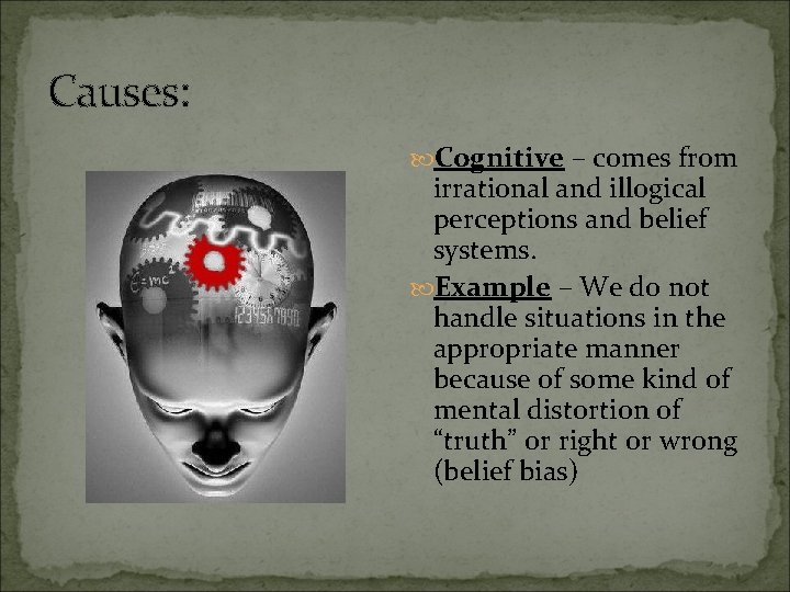 Causes: Cognitive – comes from irrational and illogical perceptions and belief systems. Example –