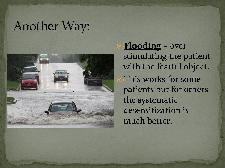 Another Way: Flooding – over stimulating the patient with the fearful object. This works