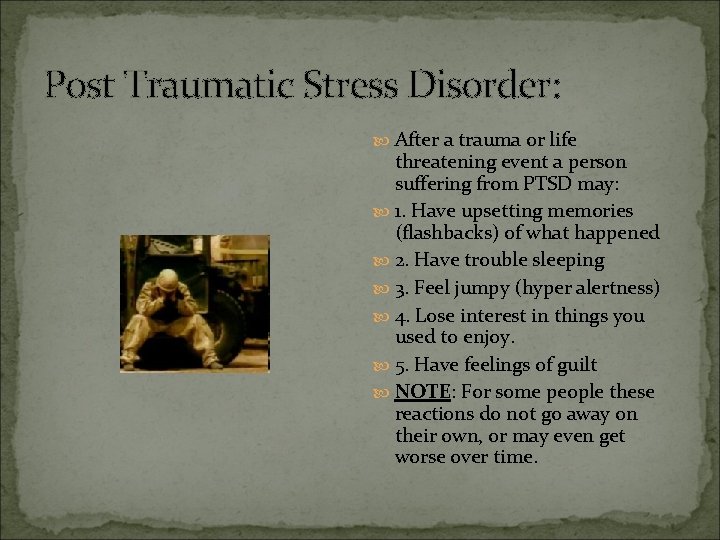 Post Traumatic Stress Disorder: After a trauma or life threatening event a person suffering