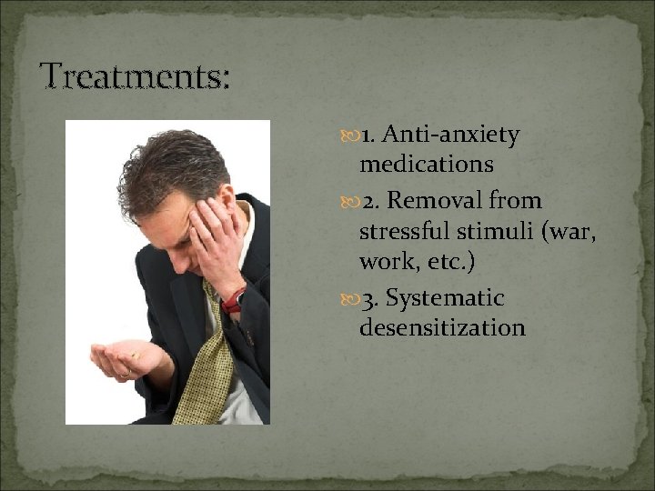 Treatments: 1. Anti-anxiety medications 2. Removal from stressful stimuli (war, work, etc. ) 3.