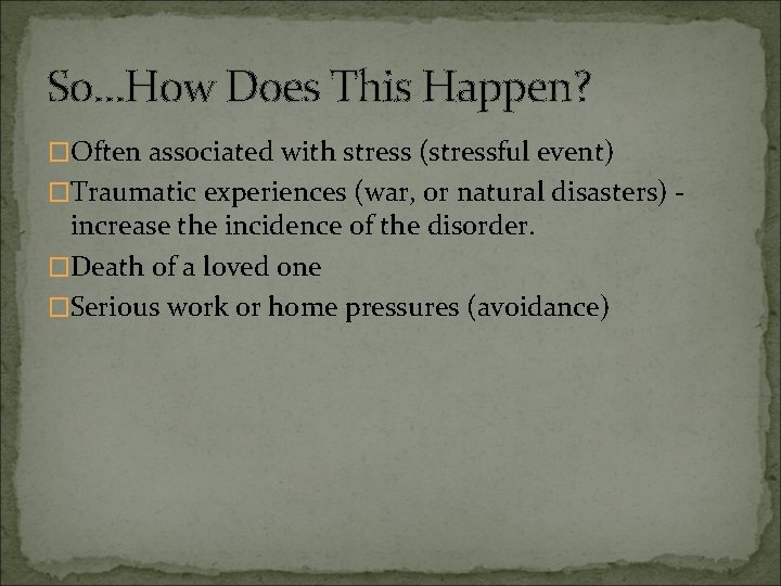 So…How Does This Happen? �Often associated with stress (stressful event) �Traumatic experiences (war, or